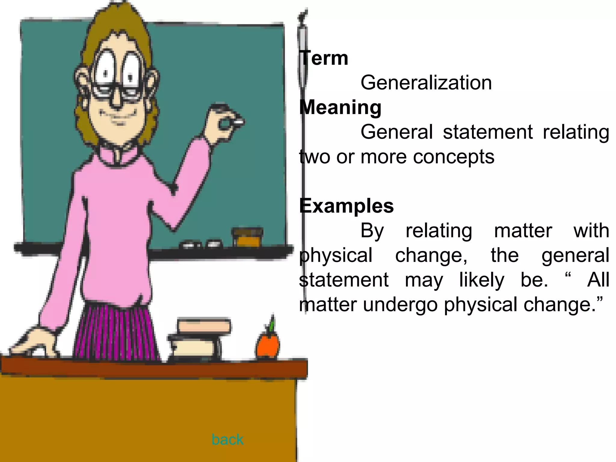 Term Generalization Meaning General statement relating two or more concepts Examples By relating matter with physical change, the general statement may likely be. “ All matter undergo physical change.” back 
