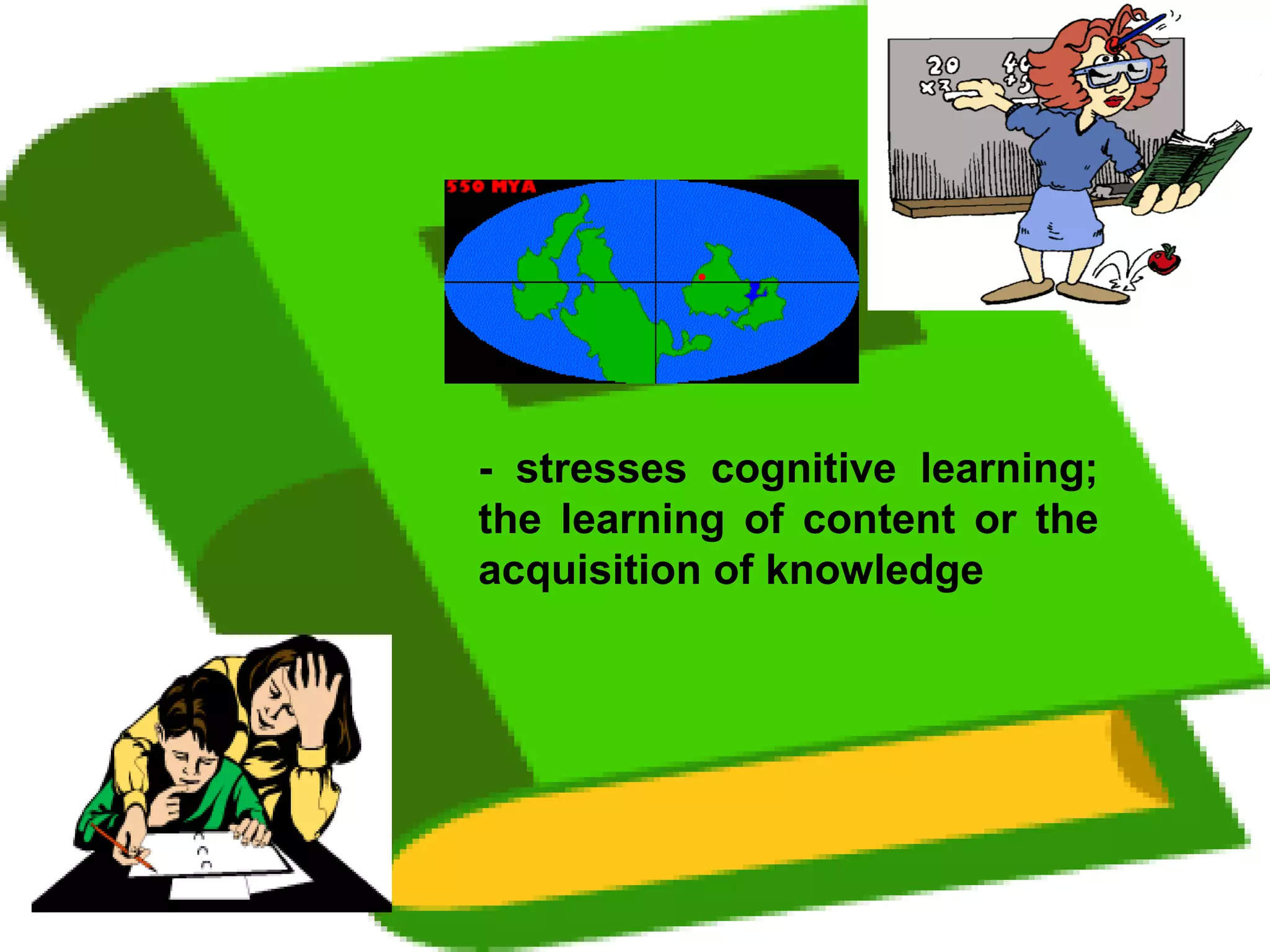 - stresses cognitive learning; the learning of content or the acquisition of knowledge 