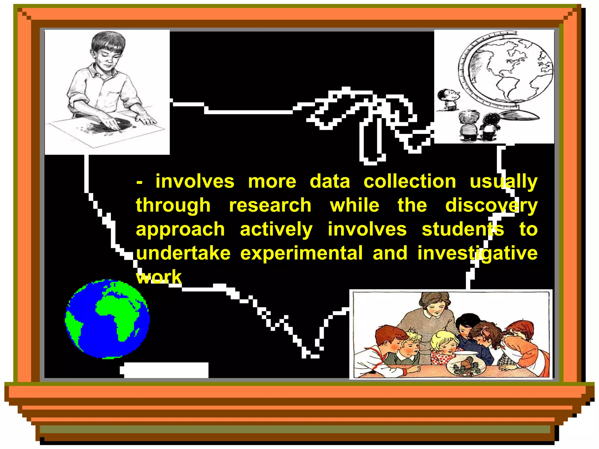 - involves more data collection usually through research while the discovery approach actively involves students to undertake experimental and investigative work 