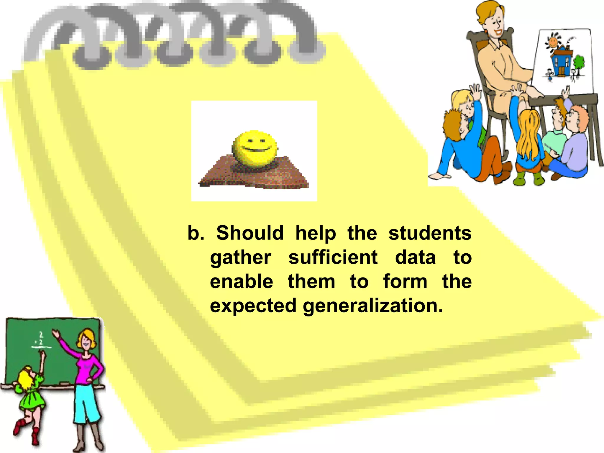 b. Should help the students gather sufficient data to enable them to form the expected generalization. 
