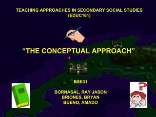 TEACHING APPROACHES IN SECONDARY SOCIAL STUDIES (EDUC161) “ THE CONCEPTUAL APPROACH” BSE31 BORNASAL, RAY JASON BRIONES, BRYAN BUENO, AMADO 