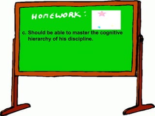 c. Should be able to master the cognitive hierarchy of his discipline. 