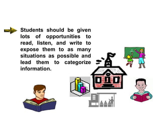 Students should be given lots of opportunities to read, listen, and write to expose them to as many situations as possible and lead them to categorize information. 
