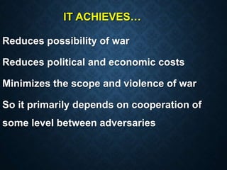 IT ACHIEVES…
Reduces possibility of war
Reduces political and economic costs
Minimizes the scope and violence of war
So it primarily depends on cooperation of
some level between adversaries
 