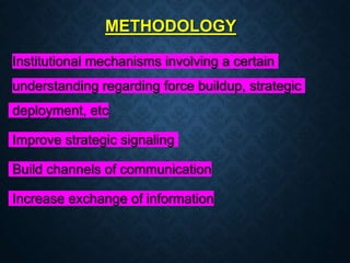 METHODOLOGY
Institutional mechanisms involving a certain
understanding regarding force buildup, strategic
deployment, etc
Improve strategic signaling
Build channels of communication
Increase exchange of information
 