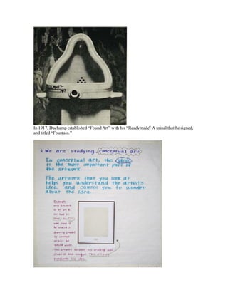 In 1917, Duchamp established “Found Art” with his “Readymade” A urinal that he signed,
and titled “Fountain.”
 