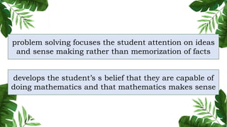 problem solving focuses the student attention on ideas
and sense making rather than memorization of facts
develops the student’s s belief that they are capable of
doing mathematics and that mathematics makes sense
 