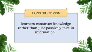 learners construct knowledge
rather than just passively take in
information.
CONSTRUCTIVISM
 