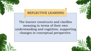 The learner constructs and clarifies
meaning in terms of their own
understanding and cognition, supporting
changes in conceptual perspective.
REFLECTIVE LEARNING
 