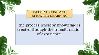 the process whereby knowledge is
created through the transformation
of experience.
EXPERIENTIAL AND
SITUATED LEARNING
 