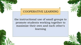 the instructional use of small groups to
promote students working together to
maximize their own and each other's
learning
COOPERATIVE LEARNING
 