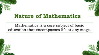 Nature of Mathematics
Mathematics is a core subject of basic
education that encompasses life at any stage.
 