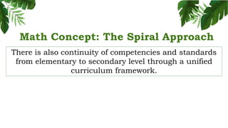 Math Concept: The Spiral Approach
There is also continuity of competencies and standards
from elementary to secondary level through a unified
curriculum framework.
 