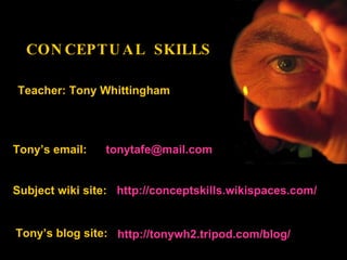 Teacher: Tony Whittingham CONCEPTUAL  SKILLS Subject wiki site:  http:// conceptskills.wikispaces.com / Tony’s blog site: http://tonywh2.tripod.com/blog/ Tony’s email:  [email_address] 