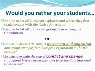 Would you rather your students… Be able to list all European explorers and where they first made contact with the Native Americans Be able to list all of the changes made in writing the Constitution or Be able to discuss the impact  movement and migration   have using example from European exploration in the 16 th  century? Be able to explain the role of  conflict and change  throughout history using examples from the Constitutional Convention? 