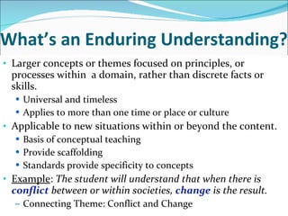 What’s an Enduring Understanding? <ul><li>Larger concepts or themes focused on principles, or processes within  a domain, ...