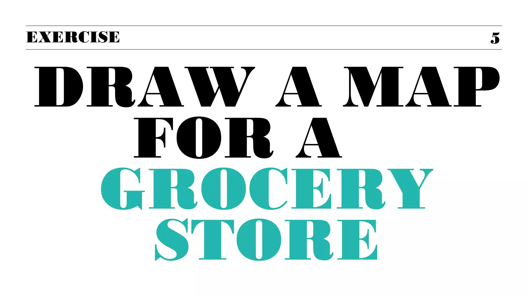 5
EXERCISE
DRAW A MAP
FOR A
GROCERY
STORE
 