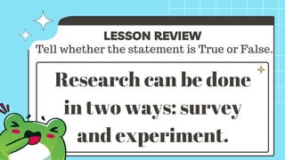 LESSON REVIEW
Tell whether the statement is True or False.
Research can be done
in two ways: survey
and experiment.
 
