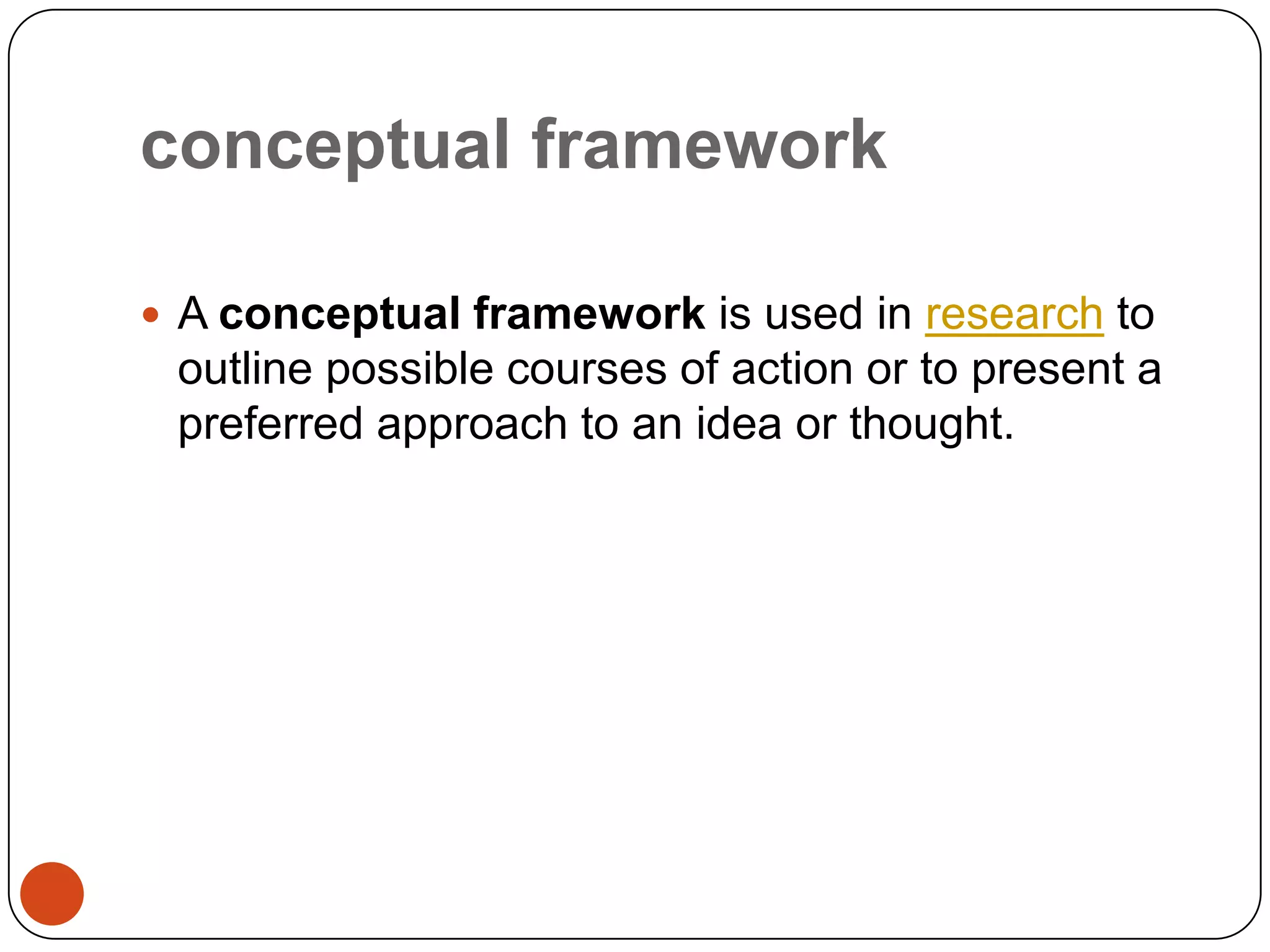 conceptual framework
 A conceptual framework is used in research to

outline possible courses of action or to present a
preferred approach to an idea or thought.

 
