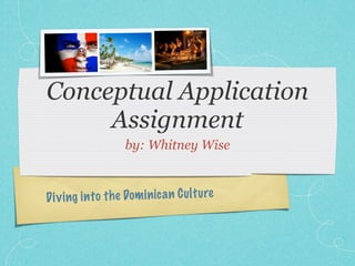 Conceptual Application
     Assignment
                    by: Whitney Wise



D iv ing in to th e Dom in ic a n C ul tu re
 