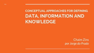 CONCEPTUAL APPROACHES FOR DEFINING
DATA, INFORMATION AND
KNOWLEDGE
Chaim Zins
por Jorge do Prado
 
