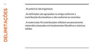 DELIMITAÇÕES
. As palavras são enganosas
. As definições são agrupadas no artigo conforme a
contribuição do estudioso e não conforme os conceitos
. A maioria das 45 contribuições refletem um pensamento
sistemático baseados em fundamentos filosóficos e teóricos
sólidos
 