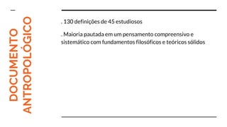 DOCUMENTO
ANTROPOLÓGICO
. 130 definições de 45 estudiosos
. Maioria pautada em um pensamento compreensivo e
sistemático com fundamentos filosóficos e teóricos sólidos
 