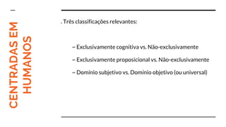 CENTRADASEM
HUMANOS
. Três classificações relevantes:
~ Exclusivamente cognitiva vs. Não-exclusivamente
~ Exclusivamente proposicional vs. Não-exclusivamente
~ Domínio subjetivo vs. Domínio objetivo (ou universal)
 
