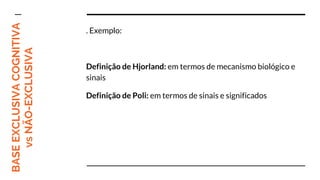 BASEEXCLUSIVACOGNITIVA
vsNÃO-EXCLUSIVA . Exemplo:
Definição de Hjorland: em termos de mecanismo biológico e
sinais
Definição de Poli: em termos de sinais e significados
 