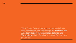 ZINS, Chaim. Conceptual approaches for defining
data, information, and knowledge. In: Journal of the
American Society for Information Science and
Technology, North Carolina, v. 4, n. 58, Feb., 15 2007.
p. 479-493
 