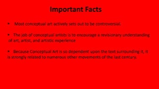 Important Facts
 Most conceptual art actively sets out to be controversial.
 The job of conceptual artists is to encoura...