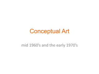 Conceptual Art
mid 1960’s and the early 1970’s
 