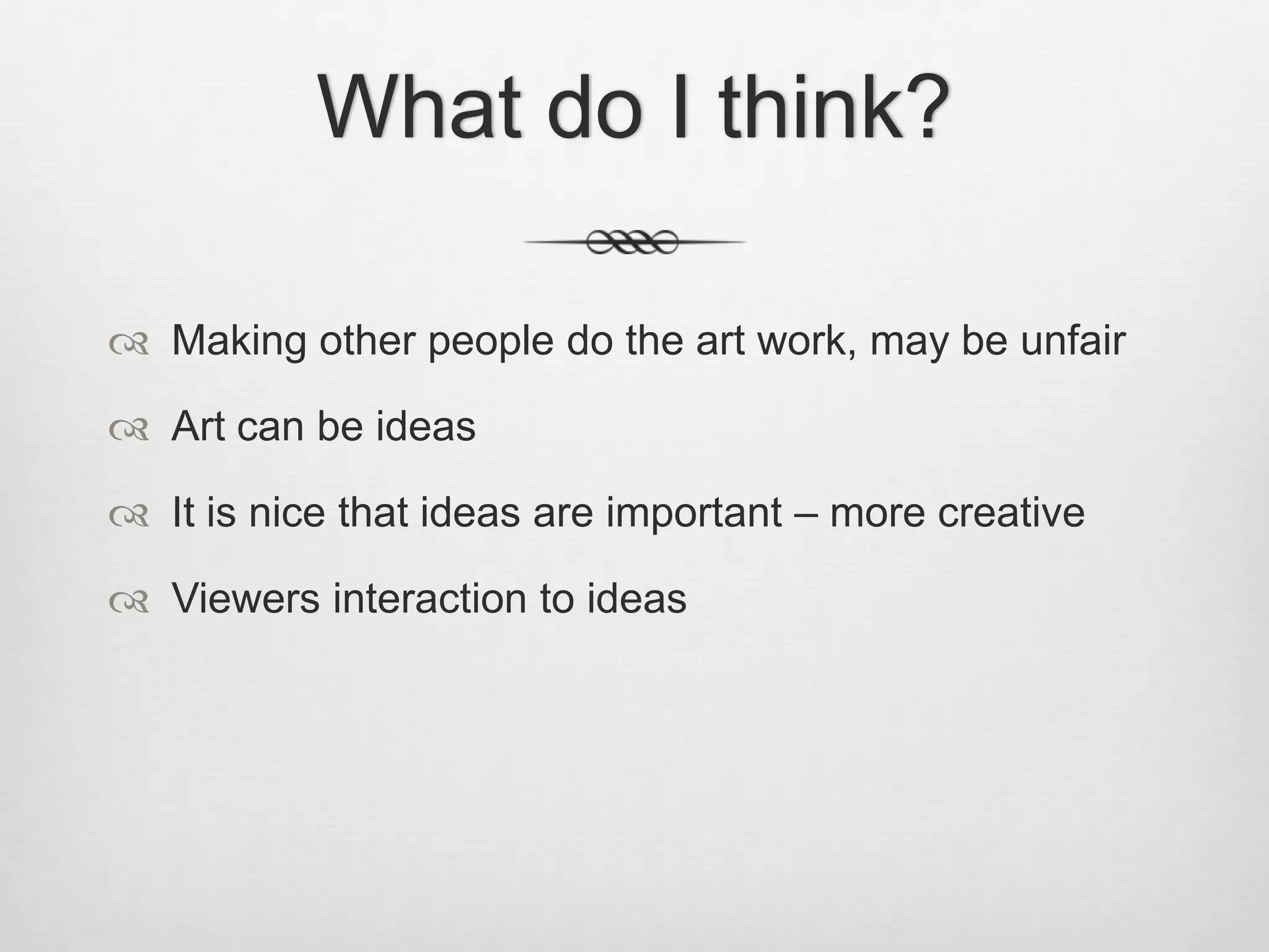 What do I think?
 Making other people do the art work, may be unfair
 Art can be ideas
 It is nice that ideas are important – more creative
 Viewers interaction to ideas

 