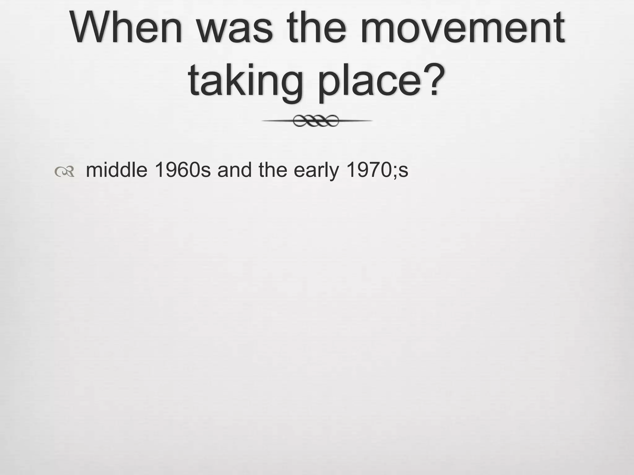 When was the movement
taking place?
 middle 1960s and the early 1970;s

 