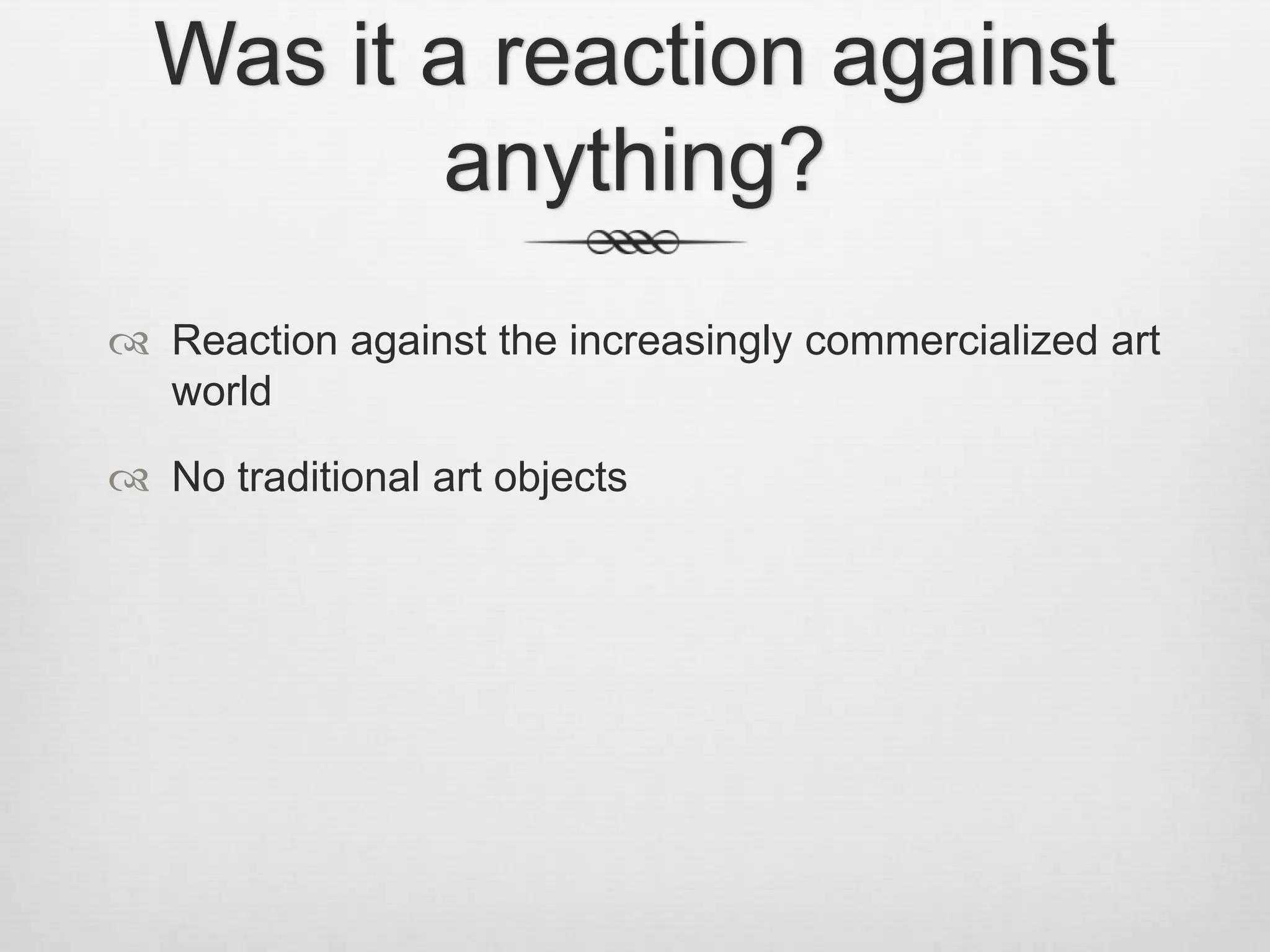 Was it a reaction against
anything?
 Reaction against the increasingly commercialized art
world
 No traditional art objects

 