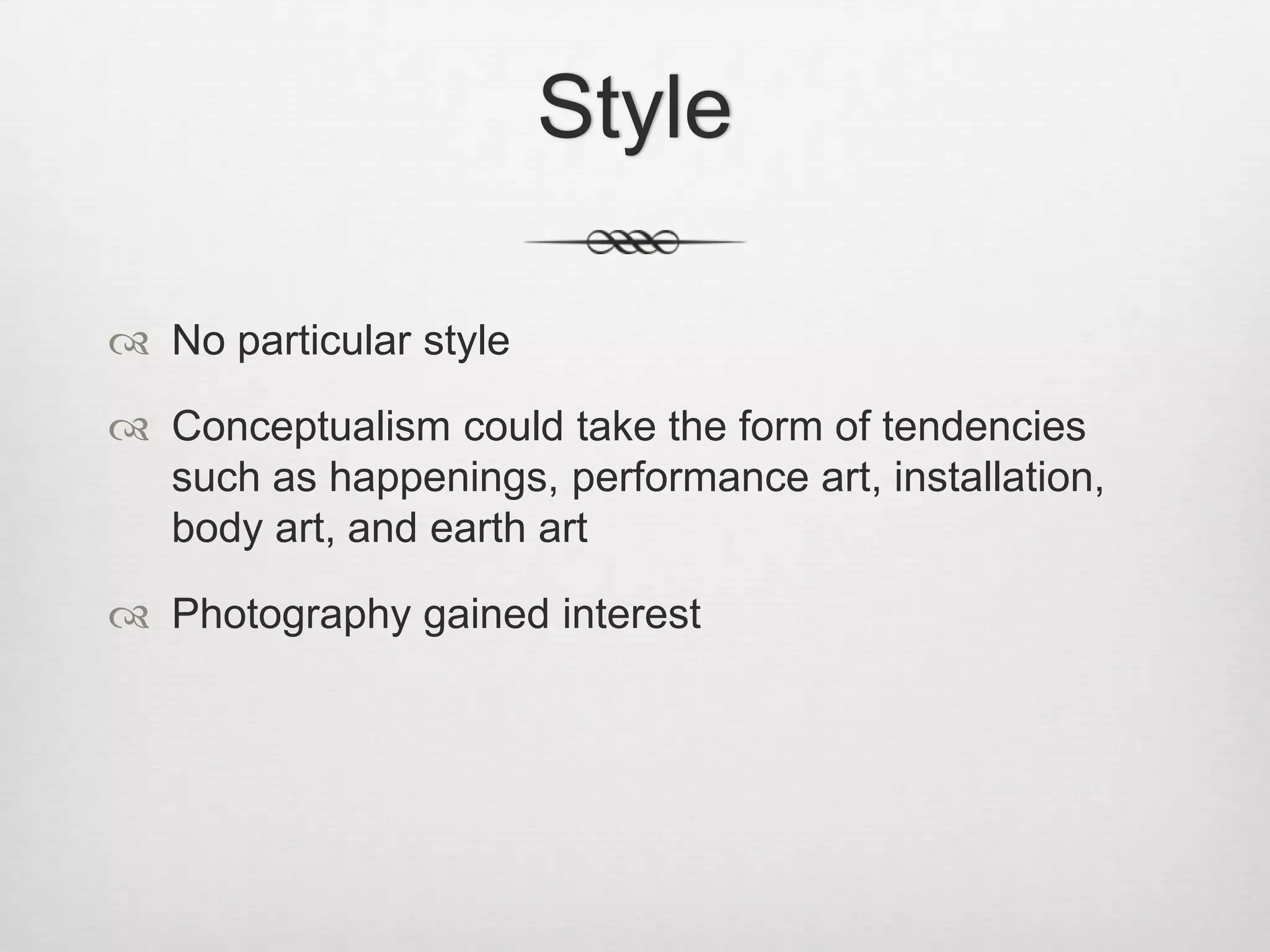 Style
 No particular style
 Conceptualism could take the form of tendencies
such as happenings, performance art, installation,
body art, and earth art
 Photography gained interest

 