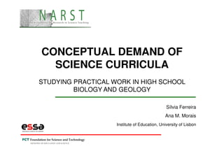 CONCEPTUAL DEMAND OF
SCIENCE CURRICULA
STUDYING PRACTICAL WORK IN HIGH SCHOOL
BIOLOGY AND GEOLOGY
Sílvia Ferreira
Ana M. Morais
Institute of Education, University of Lisbon

 