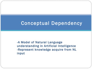 Conceptual Dependency
-A Model of Natural Language
understanding in Artificial Intelligence
-Represent knowledge acquire from NL
input
 