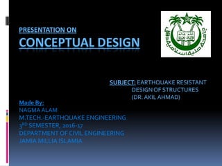 PRESENTATION ON
CONCEPTUAL DESIGN
Made By:
NAGMAALAM
M.TECH.-EARTHQUAKE ENGINEERING
3RD SEMESTER, 2016-17
DEPARTMENT OF CIVIL ENGINEERING
JAMIA MILLIA ISLAMIA
SUBJECT: EARTHQUAKE RESISTANT
DESIGNOF STRUCTURES
(DR.AKIL AHMAD)
 