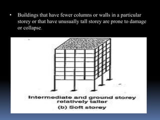 • Buildings that have fewer columns or walls in a particular
storey or that have unusually tall storey are prone to damage
or collapse.
 