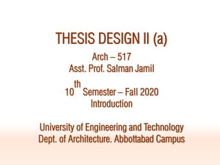 THESIS DESIGN II (a)
Arch – 517
Asst. Prof. Salman Jamil
10
th
Semester – Fall 2020
Introduction
University of Engineering and Technology
Dept. of Architecture. Abbottabad Campus
 