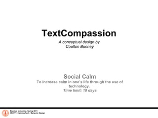 TextCompassion A conceptual design by  Coulton Bunney Stanford University, Spring 2011 CS377T- Calming Tech / Behavior Design Social Calm To increase calm in one’s life through the use of technology.  Time limit: 10 days 