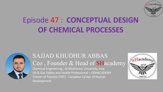 SAJJAD KHUDHUR ABBAS
Ceo , Founder & Head of SHacademy
Chemical Engineering , Al-Muthanna University, Iraq
Oil & Gas Safety and Health Professional – OSHACADEMY
Trainer of Trainers (TOT) - Canadian Center of Human
Development
Episode 47 : CONCEPTUAL DESIGN
OF CHEMICAL PROCESSES
 
