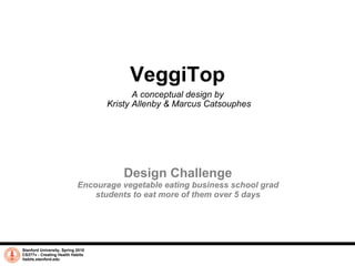 VeggiTop A conceptual design by  Kristy Allenby & Marcus Catsouphes Stanford University, Spring 2010 CS377v - Creating Health Habits habits.stanford.edu   Design Challenge Encourage vegetable eating business school grad students to eat more of them over 5 days 