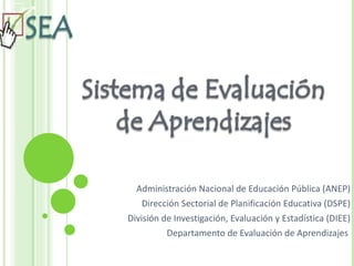 Administración Nacional de Educación Pública (ANEP)
    Dirección Sectorial de Planificación Educativa (DSPE)
División de Investigación, Evaluación y Estadística (DIEE)
          Departamento de Evaluación de Aprendizajes
 