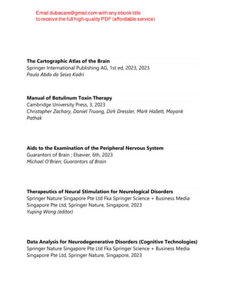 The Cartographic Atlas of the Brain
Springer International Publishing AG, 1st ed. 2023, 2023
Paulo Abdo do Seixo Kadri
Manual of Botulinum Toxin Therapy
Cambridge University Press, 3, 2023
Christopher Zachary, Daniel Truong, Dirk Dressler, Mark Hallett, Mayank
Pathak
Aids to the Examination of the Peripheral Nervous System
Guarantors of Brain ; Elsevier, 6th, 2023
Michael O'Brien; Guarantors of Brain
Therapeutics of Neural Stimulation for Neurological Disorders
Springer Nature Singapore Pte Ltd Fka Springer Science + Business Media
Singapore Pte Ltd, Springer Nature, Singapore, 2023
Yuping Wang (editor)
Data Analysis for Neurodegenerative Disorders (Cognitive Technologies)
Springer Nature Singapore Pte Ltd Fka Springer Science + Business Media
Singapore Pte Ltd, Springer Nature, Singapore, 2023
 
