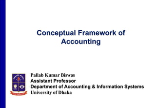 Conceptual Framework of
Accounting
Pallab Kumar Biswas
Assistant Professor
Department of Accounting & Information Systems
University of Dhaka
 