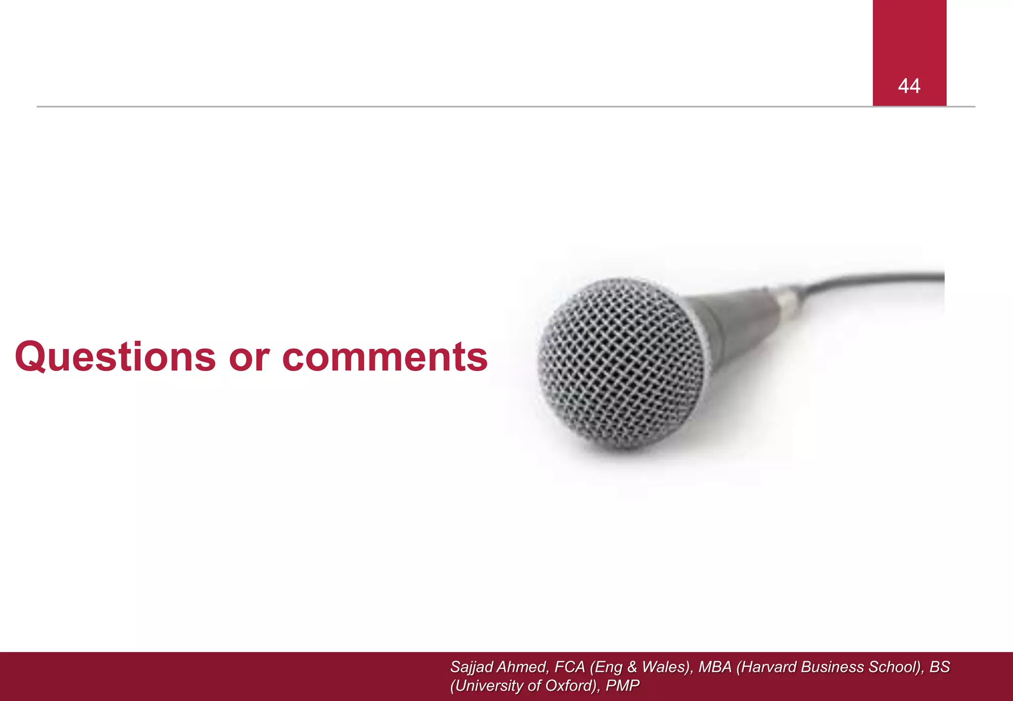 Sajjad Ahmed, FCA (Eng & Wales), MBA (Harvard Business School), BS
(University of Oxford), PMP
44
Questions or comments?
4444
 