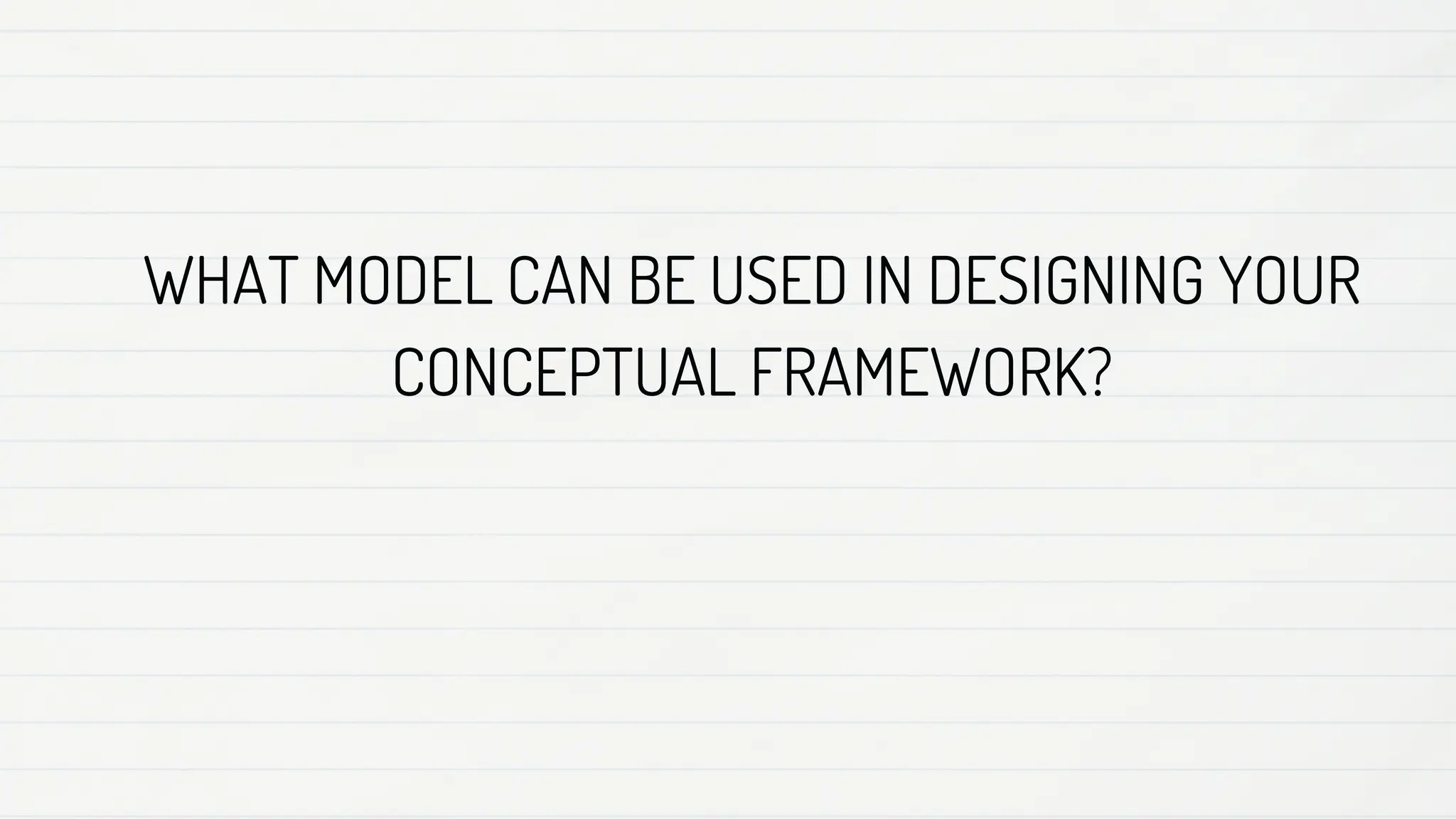 WHAT MODEL CAN BE USED IN DESIGNING YOUR
CONCEPTUAL FRAMEWORK?
 