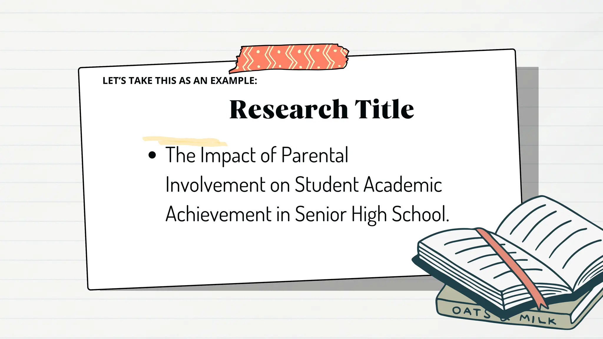 Research Title
The Impact of Parental
Involvement on Student Academic
Achievement in Senior High School.
LET’S TAKE THIS AS AN EXAMPLE:
 
